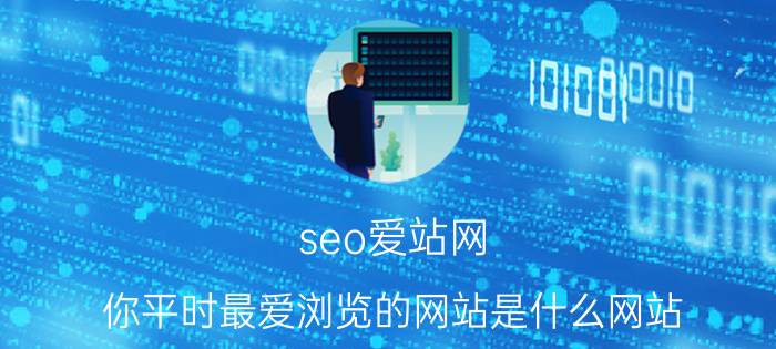 seo爱站网 你平时最爱浏览的网站是什么网站？